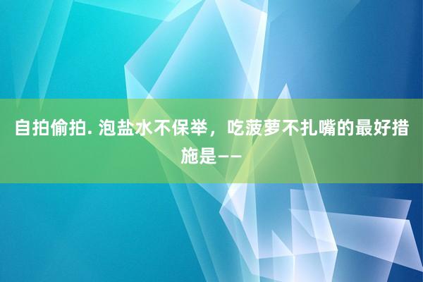 自拍偷拍. 泡盐水不保举，吃菠萝不扎嘴的最好措施是——
