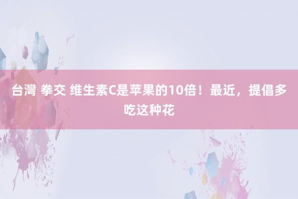 台灣 拳交 维生素C是苹果的10倍！最近，提倡多吃这种花