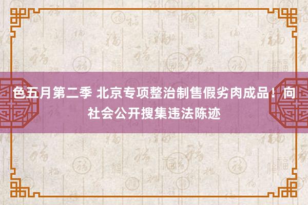 色五月第二季 北京专项整治制售假劣肉成品！向社会公开搜集违法陈迹