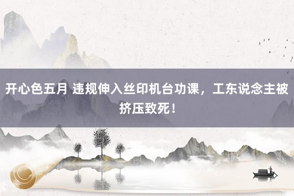 开心色五月 违规伸入丝印机台功课，工东说念主被挤压致死！