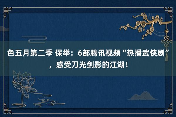 色五月第二季 保举：6部腾讯视频“热播武侠剧”，感受刀光剑影的江湖！