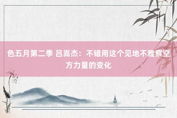 色五月第二季 吕嵩杰:不错用这个见地不雅察空方力量的变化