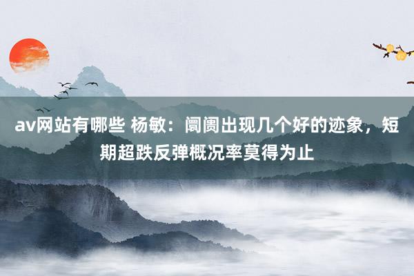 av网站有哪些 杨敏：阛阓出现几个好的迹象，短期超跌反弹概况率莫得为止