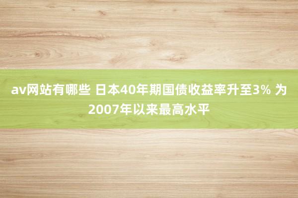 av网站有哪些 日本40年期国债收益率升至3% 为2007年以来最高水平