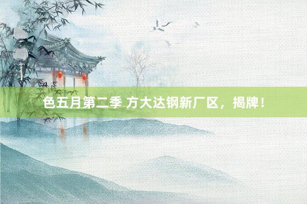 色五月第二季 方大达钢新厂区，揭牌！