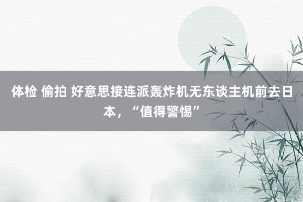 体检 偷拍 好意思接连派轰炸机无东谈主机前去日本，“值得警惕”