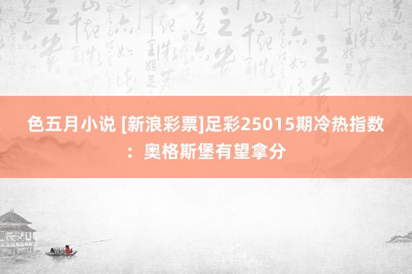 色五月小说 [新浪彩票]足彩25015期冷热指数：奥格斯堡有望拿分