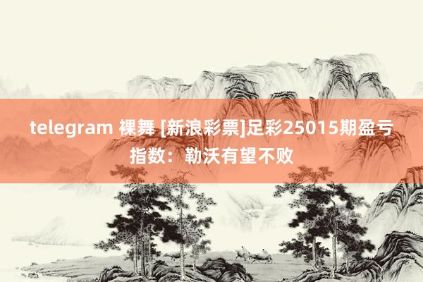 telegram 裸舞 [新浪彩票]足彩25015期盈亏指数：勒沃有望不败