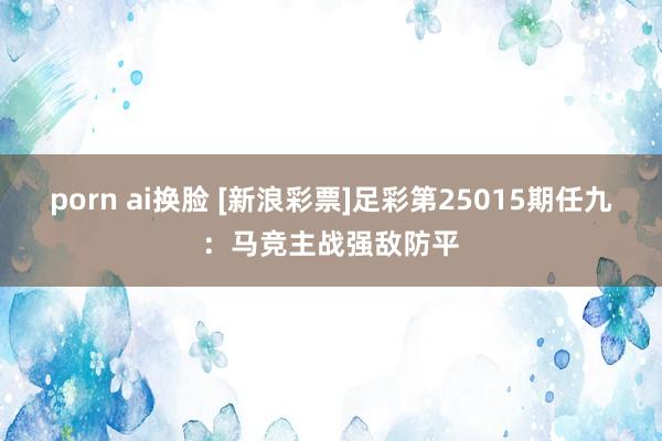 porn ai换脸 [新浪彩票]足彩第25015期任九：马竞主战强敌防平