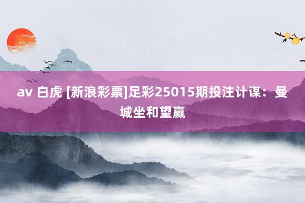 av 白虎 [新浪彩票]足彩25015期投注计谋：曼城坐和望赢