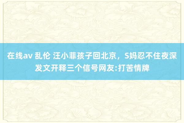 在线av 乱伦 汪小菲孩子回北京，S妈忍不住夜深发文开释三个信号网友:打苦情牌