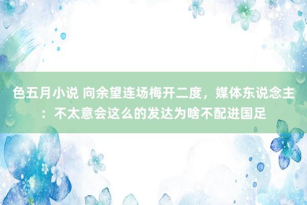 色五月小说 向余望连场梅开二度，媒体东说念主：不太意会这么的发达为啥不配进国足