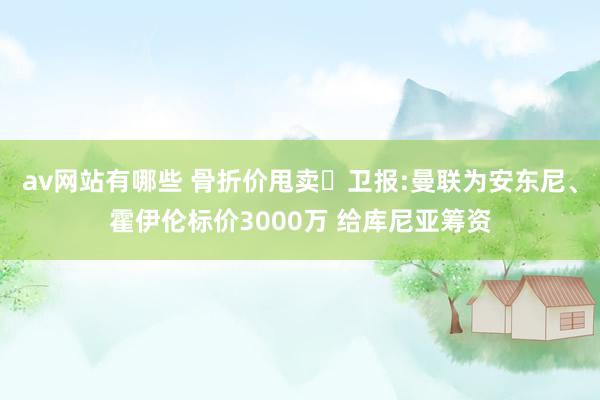 av网站有哪些 骨折价甩卖❗卫报:曼联为安东尼、霍伊伦标价3000万 给库尼亚筹资