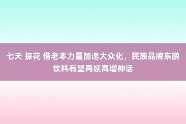七天 探花 借老本力量加速大众化，民族品牌东鹏饮料有望再续高增神话