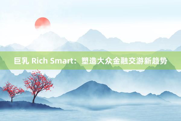 巨乳 Rich Smart：塑造大众金融交游新趋势