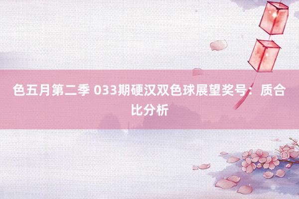 色五月第二季 033期硬汉双色球展望奖号：质合比分析