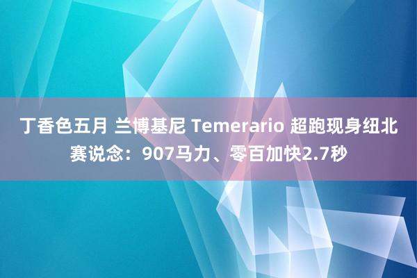丁香色五月 兰博基尼 Temerario 超跑现身纽北赛说念：907马力、零百加快2.7秒