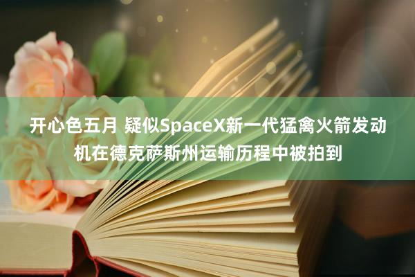 开心色五月 疑似SpaceX新一代猛禽火箭发动机在德克萨斯州运输历程中被拍到