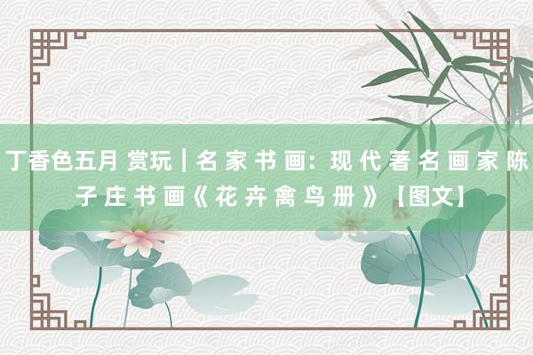 丁香色五月 赏玩︱名 家 书 画：现 代 著 名 画 家 陈 子 庄 书 画《 花 卉 禽 鸟 册 》【图文】