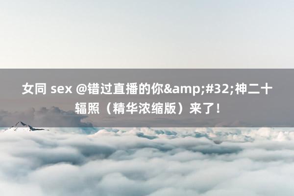 女同 sex @错过直播的你&#32;神二十辐照（精华浓缩版）来了！