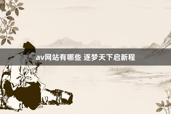 av网站有哪些 逐梦天下启新程