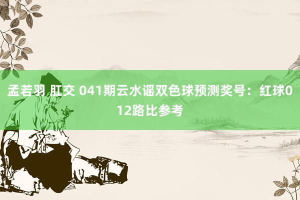 孟若羽 肛交 041期云水谣双色球预测奖号：红球012路比参考