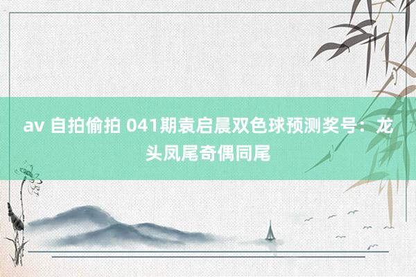 av 自拍偷拍 041期袁启晨双色球预测奖号：龙头凤尾奇偶同尾