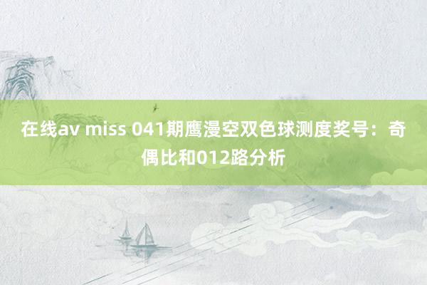 在线av miss 041期鹰漫空双色球测度奖号：奇偶比和012路分析