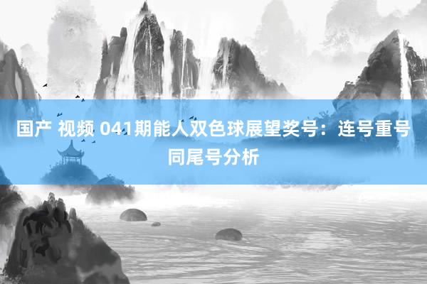 国产 视频 041期能人双色球展望奖号：连号重号同尾号分析